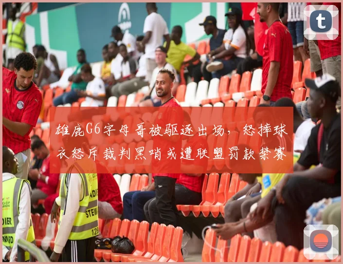 雄鹿G6字母哥被驱逐出场,怒摔球衣怒斥裁判黑哨或遭联盟罚款禁赛