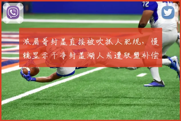 浓眉哥封盖直接被吹抓人犯规,慢镜显示干净封盖湖人或遭联盟补偿