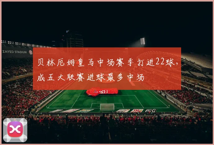 贝林厄姆皇马中场赛季打进22球,成五大联赛进球最多中场