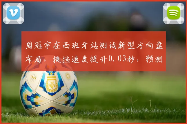 周冠宇在西班牙站测试新型方向盘布局,换挡速度提升0.03秒,预测未来三站有望首分