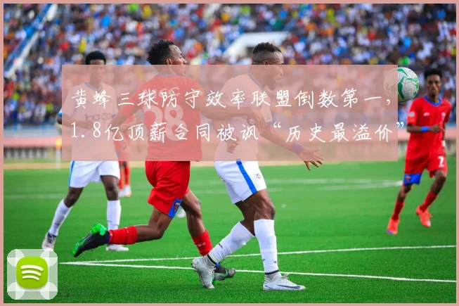黄蜂三球防守效率联盟倒数第一,1.8亿顶薪合同被讽“历史最溢价”
