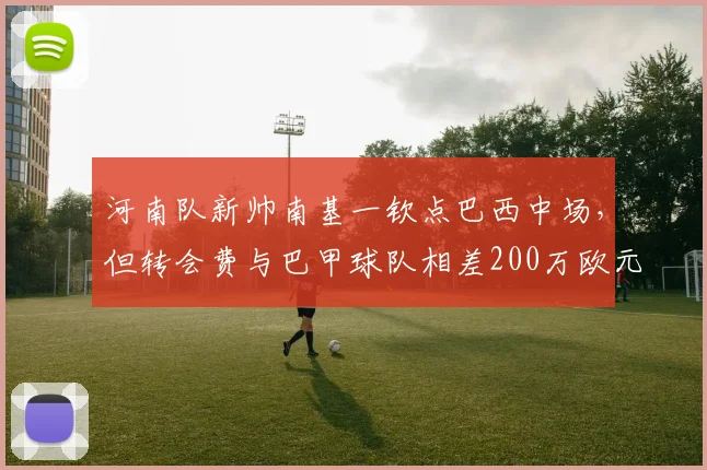 河南队新帅南基一钦点巴西中场,但转会费与巴甲球队相差200万欧元僵持不下