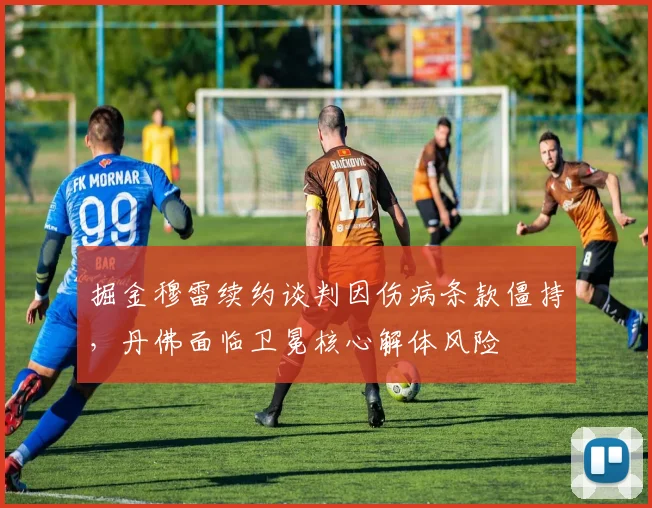 掘金穆雷续约谈判因伤病条款僵持,丹佛面临卫冕核心解体风险
