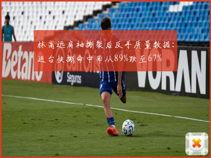 林高远肩袖撕裂后反手质量数据:近台快撕命中率从89%跌至67%