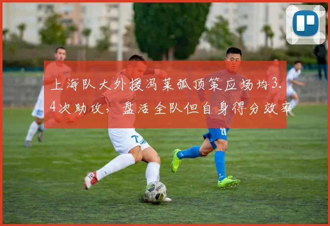 上海队大外援冯莱弧顶策应场均3.4次助攻,盘活全队但自身得分效率下滑
