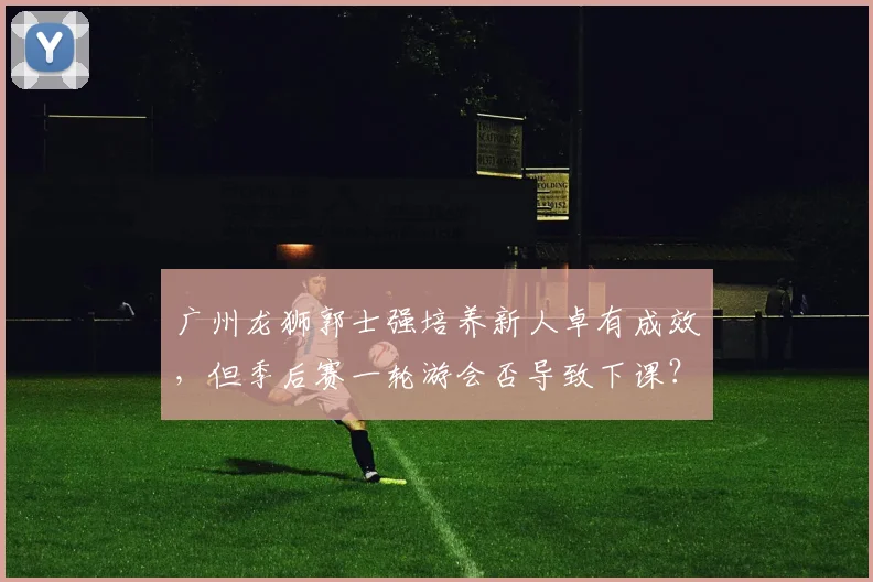广州龙狮郭士强培养新人卓有成效,但季后赛一轮游会否导致下课?