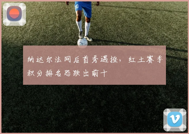 纳达尔法网后首秀遇挫，红土赛季积分排名恐跌出前十