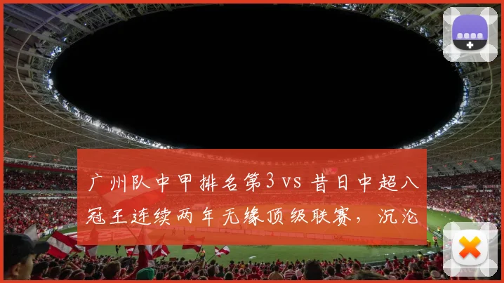 广州队中甲排名第3 vs 昔日中超八冠王连续两年无缘顶级联赛,沉沦与复兴的镜像对比